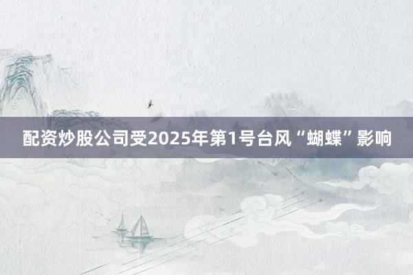 配资炒股公司受2025年第1号台风“蝴蝶”影响