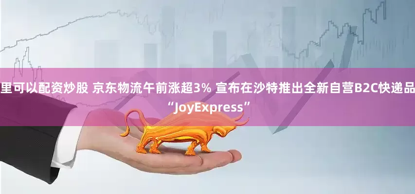 哪里可以配资炒股 京东物流午前涨超3% 宣布在沙特推出全新自营B2C快递品牌“JoyExpress”