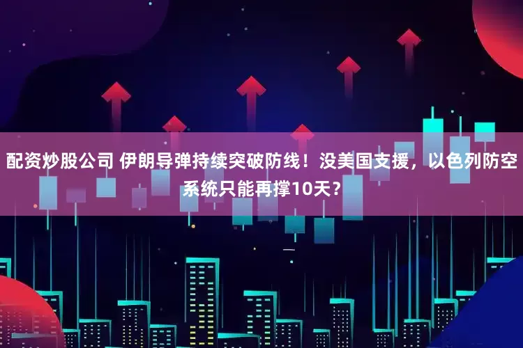 配资炒股公司 伊朗导弹持续突破防线！没美国支援，以色列防空系统只能再撑10天？