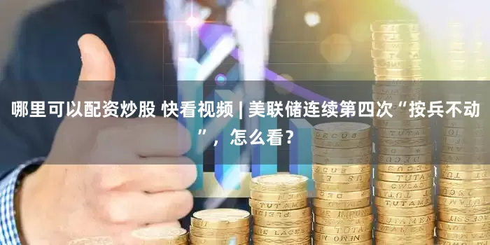 哪里可以配资炒股 快看视频 | 美联储连续第四次“按兵不动”，怎么看？