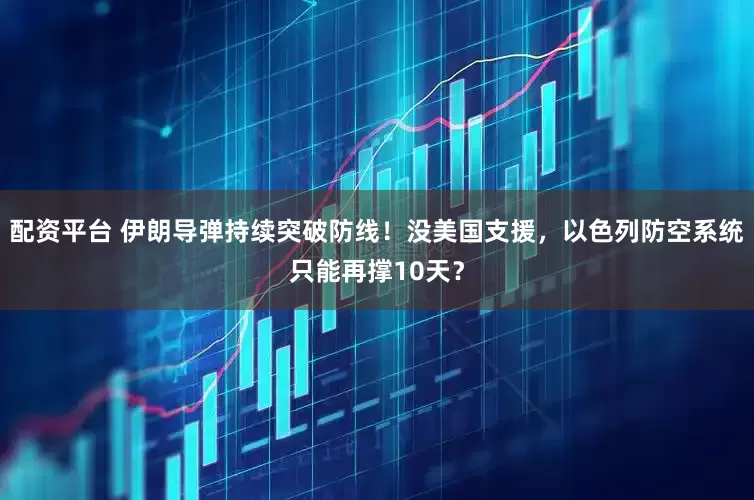 配资平台 伊朗导弹持续突破防线！没美国支援，以色列防空系统只能再撑10天？