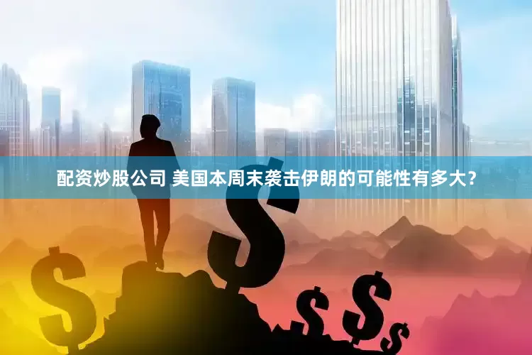 配资炒股公司 美国本周末袭击伊朗的可能性有多大？