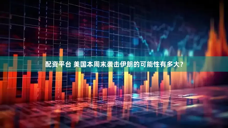 配资平台 美国本周末袭击伊朗的可能性有多大？