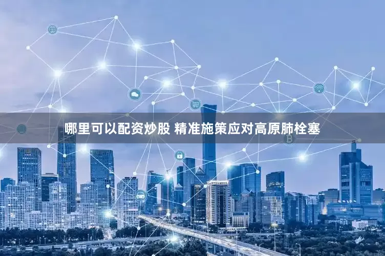 哪里可以配资炒股 精准施策应对高原肺栓塞