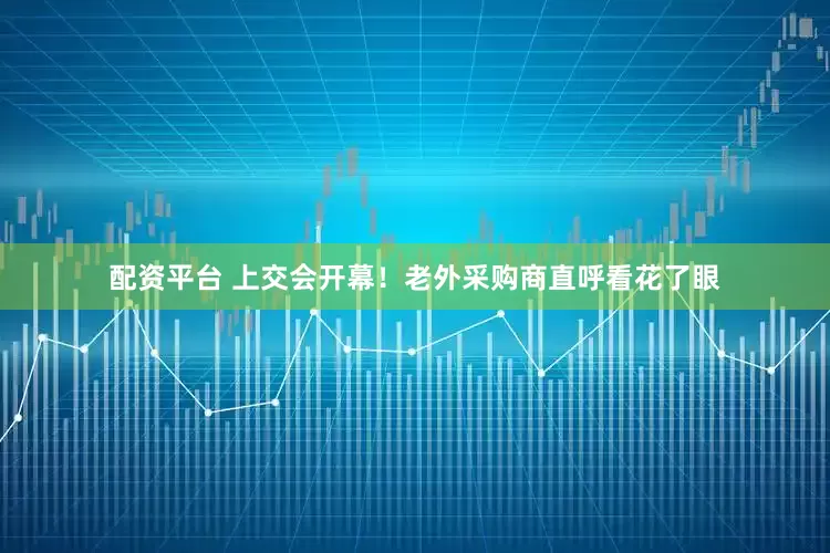 配资平台 上交会开幕！老外采购商直呼看花了眼