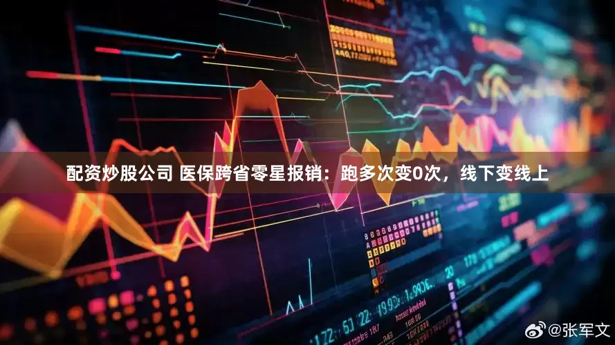 配资炒股公司 医保跨省零星报销：跑多次变0次，线下变线上