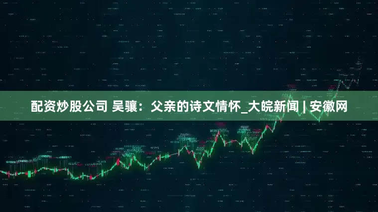 配资炒股公司 吴骧：父亲的诗文情怀_大皖新闻 | 安徽网