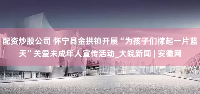 配资炒股公司 怀宁县金拱镇开展“为孩子们撑起一片蓝天”关爱未成年人宣传活动_大皖新闻 | 安徽网