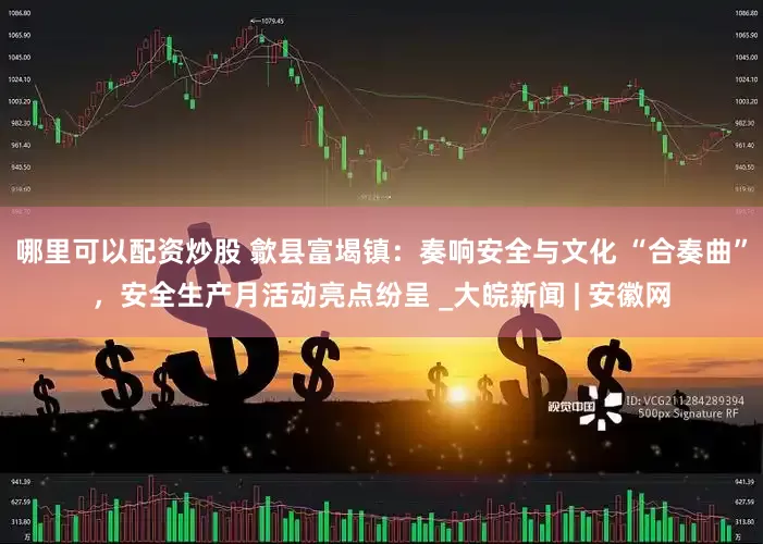 哪里可以配资炒股 歙县富堨镇：奏响安全与文化 “合奏曲”，安全生产月活动亮点纷呈 _大皖新闻 | 安徽网