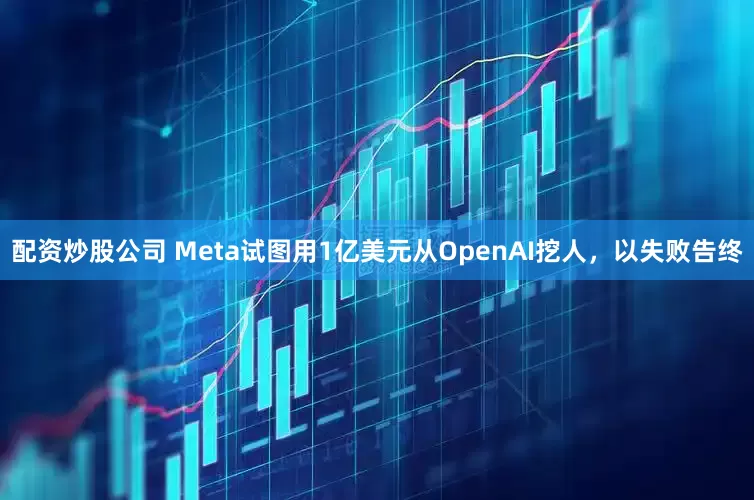 配资炒股公司 Meta试图用1亿美元从OpenAI挖人，以失败告终