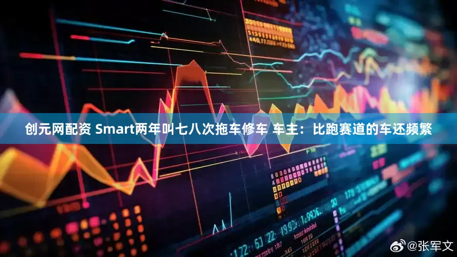 创元网配资 Smart两年叫七八次拖车修车 车主：比跑赛道的车还频繁