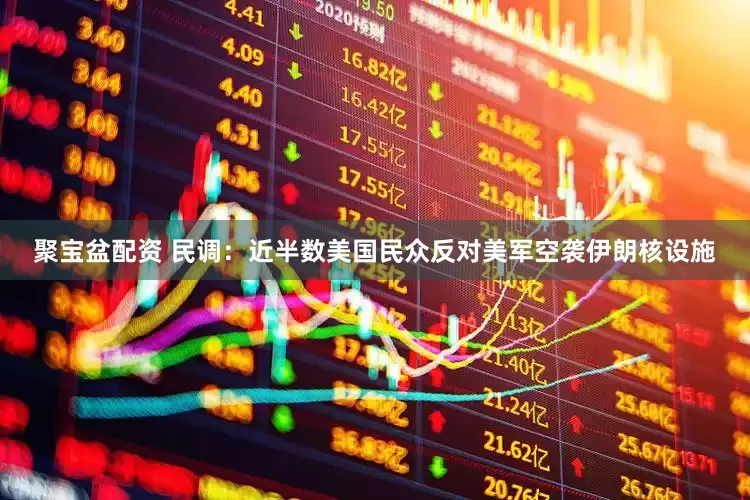 聚宝盆配资 民调：近半数美国民众反对美军空袭伊朗核设施