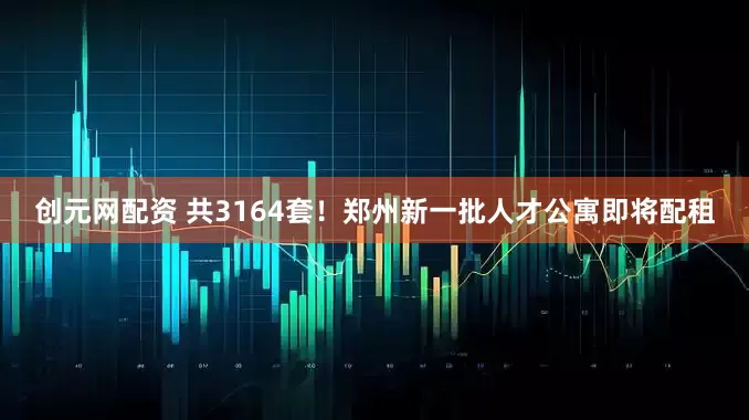 创元网配资 共3164套！郑州新一批人才公寓即将配租