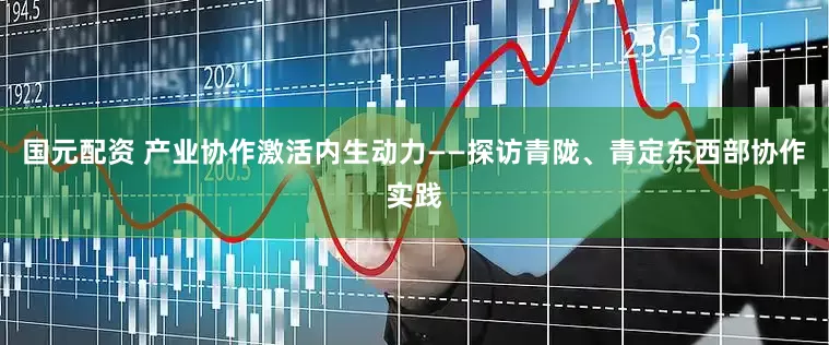国元配资 产业协作激活内生动力——探访青陇、青定东西部协作实践
