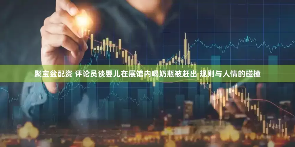 聚宝盆配资 评论员谈婴儿在展馆内喝奶瓶被赶出 规则与人情的碰撞