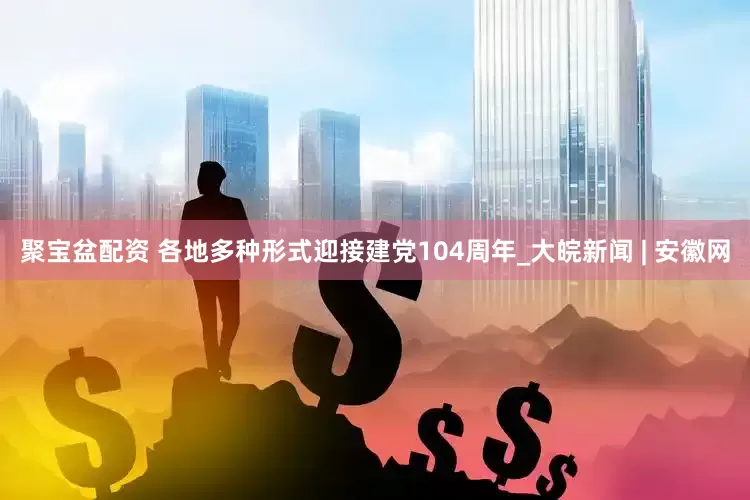 聚宝盆配资 各地多种形式迎接建党104周年_大皖新闻 | 安徽网