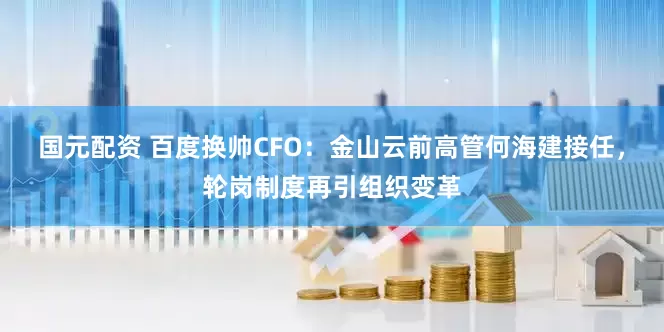 国元配资 百度换帅CFO：金山云前高管何海建接任，轮岗制度再引组织变革