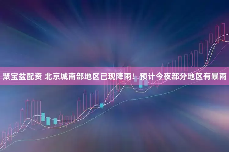 聚宝盆配资 北京城南部地区已现降雨！预计今夜部分地区有暴雨