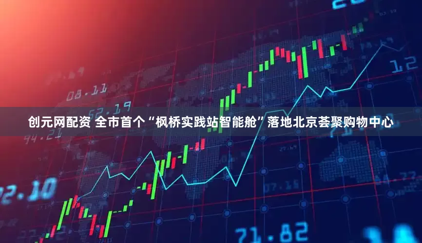 创元网配资 全市首个“枫桥实践站智能舱”落地北京荟聚购物中心