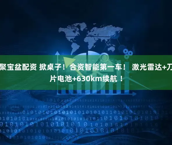 聚宝盆配资 掀桌子！合资智能第一车！ 激光雷达+刀片电池+630km续航 ！