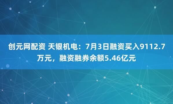创元网配资 天银机电：7月3日融资买入9112.7万元，融资融券余额5.46亿元