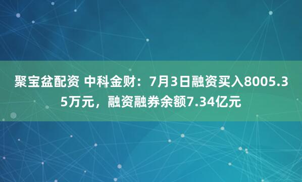 聚宝盆配资 中科金财：7月3日融资买入8005.35万元，融资融券余额7.34亿元