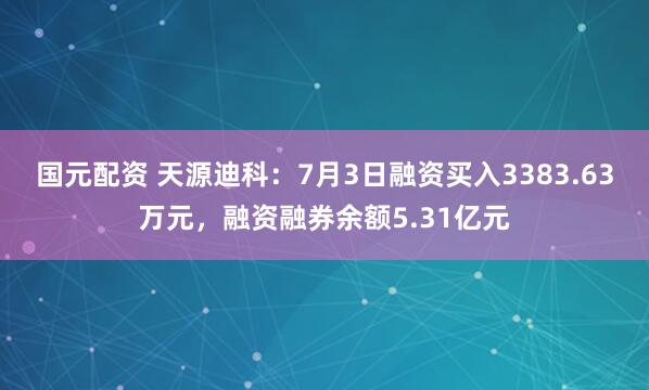 国元配资 天源迪科：7月3日融资买入3383.63万元，融资融券余额5.31亿元
