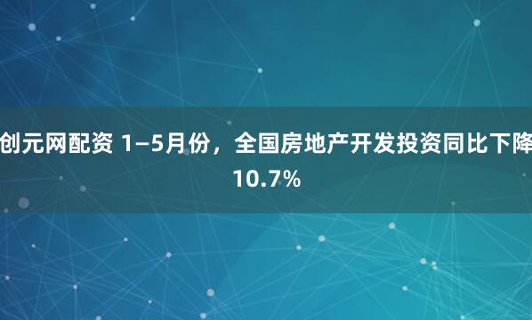 创元网配资 1—5月份，全国房地产开发投资同比下降10.7%