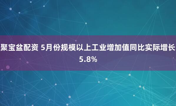 聚宝盆配资 5月份规模以上工业增加值同比实际增长5.8%