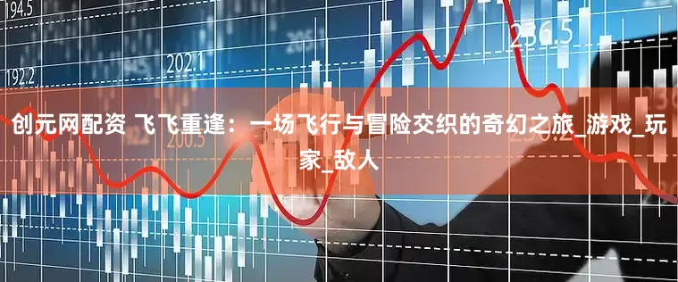 创元网配资 飞飞重逢：一场飞行与冒险交织的奇幻之旅_游戏_玩家_敌人