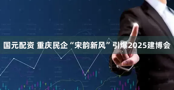 国元配资 重庆民企“宋韵新风”引爆2025建博会