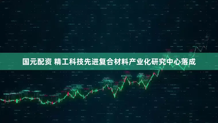国元配资 精工科技先进复合材料产业化研究中心落成