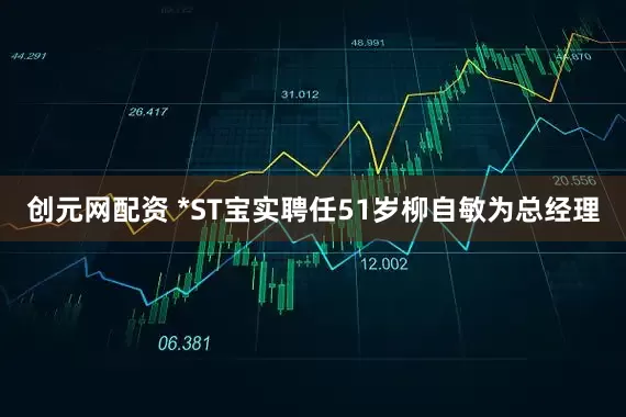 创元网配资 *ST宝实聘任51岁柳自敏为总经理
