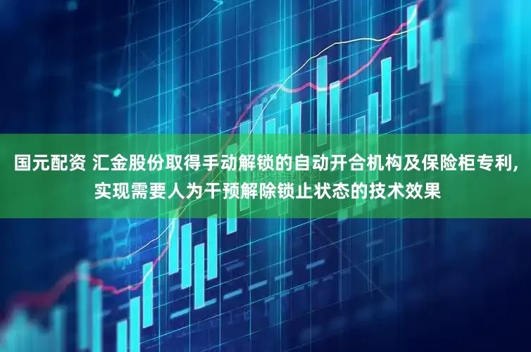 国元配资 汇金股份取得手动解锁的自动开合机构及保险柜专利, 实现需要人为干预解除锁止状态的技术效果