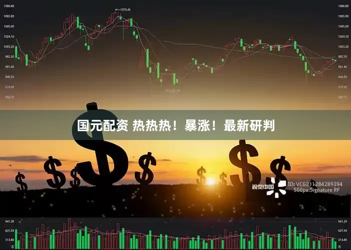 国元配资 热热热！暴涨！最新研判