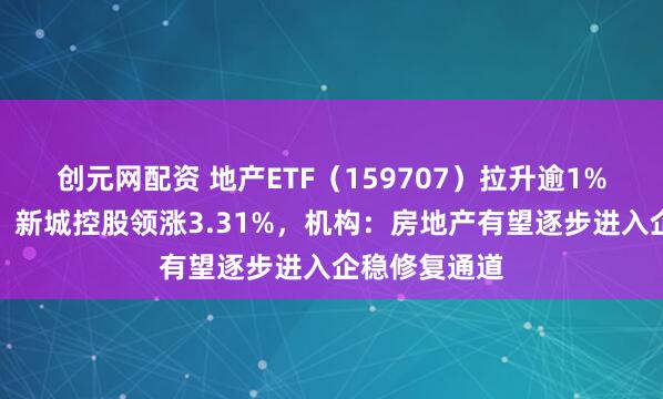 创元网配资 地产ETF（159707）拉升逾1%冲击五连阳！新城控股领涨3.31%，机构：房地产有望逐步进入企稳修复通道