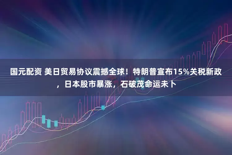 国元配资 美日贸易协议震撼全球！特朗普宣布15%关税新政，日本股市暴涨，石破茂命运未卜