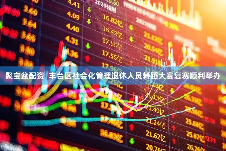 聚宝盆配资  丰台区社会化管理退休人员舞蹈大赛复赛顺利举办