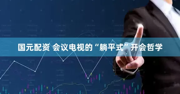 国元配资 会议电视的“躺平式”开会哲学