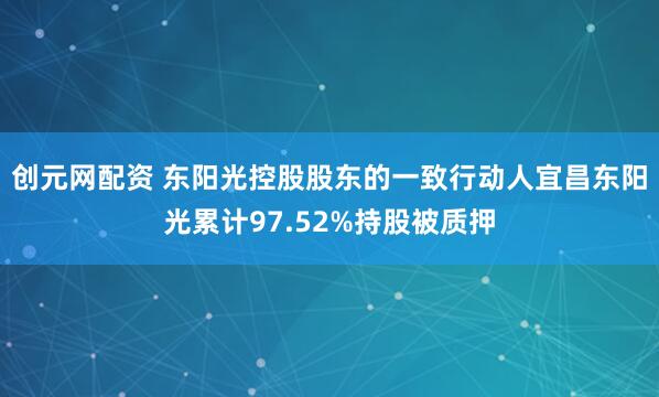 创元网配资 东阳光控股股东的一致行动人宜昌东阳光累计97.52%持股被质押