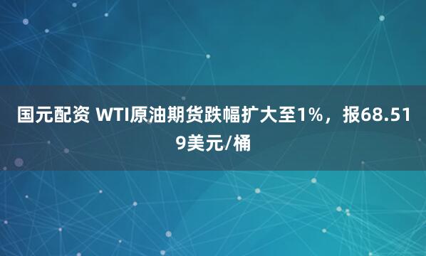 国元配资 WTI原油期货跌幅扩大至1%，报68.519美元/桶