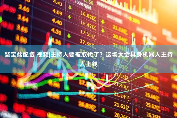 聚宝盆配资 视频|主持人要被取代了？这场大会具身机器人主持人上线
