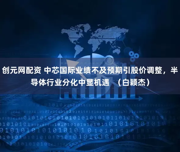 创元网配资 中芯国际业绩不及预期引股价调整,半导体行业分化中显机遇 (白颖杰)