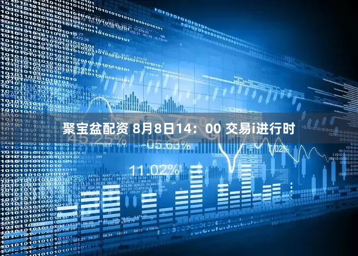 聚宝盆配资 8月8日14：00 交易i进行时