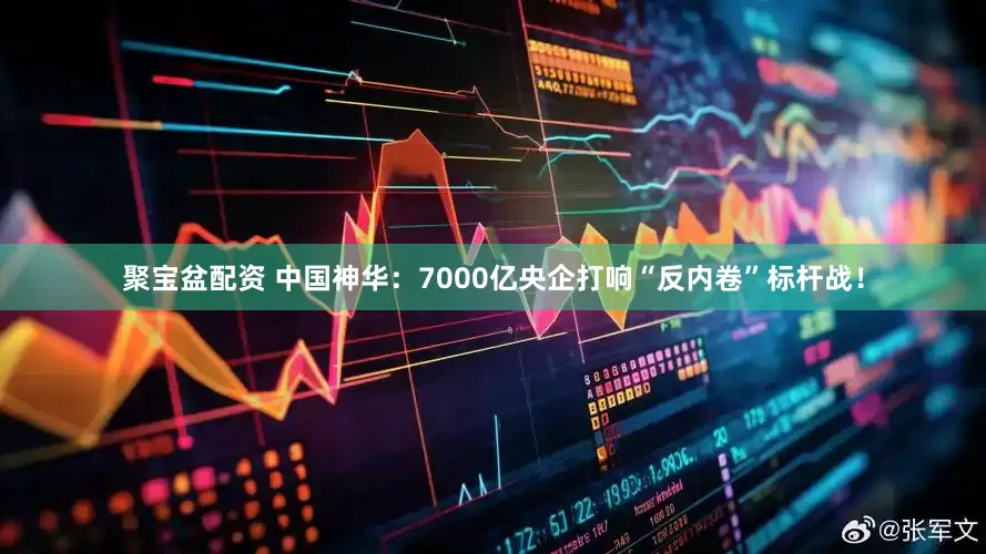 聚宝盆配资 中国神华：7000亿央企打响“反内卷”标杆战！