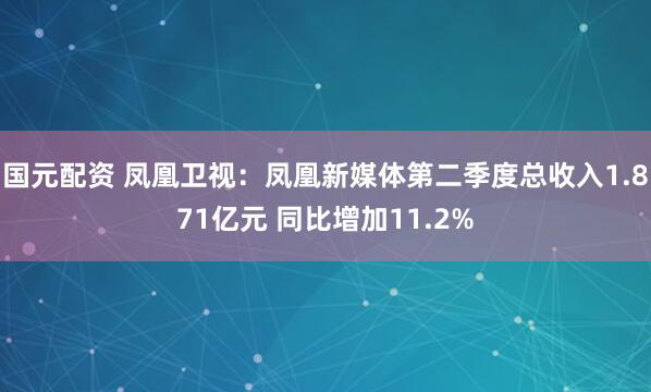 国元配资 凤凰卫视：凤凰新媒体第二季度总收入1.871亿元 同比增加11.2%