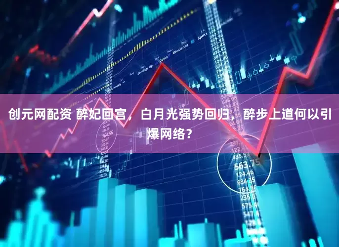 创元网配资 醉妃回宫，白月光强势回归，醉步上道何以引爆网络？