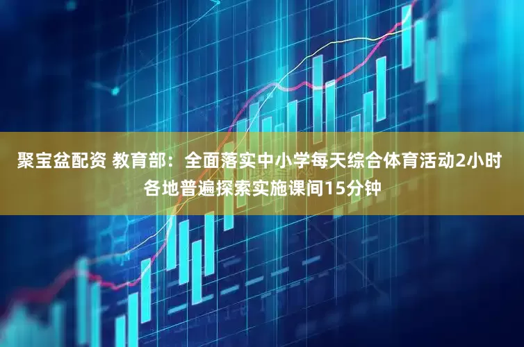 聚宝盆配资 教育部：全面落实中小学每天综合体育活动2小时 各地普遍探索实施课间15分钟