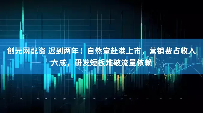 创元网配资 迟到两年！自然堂赴港上市，营销费占收入六成，研发短板难破流量依赖