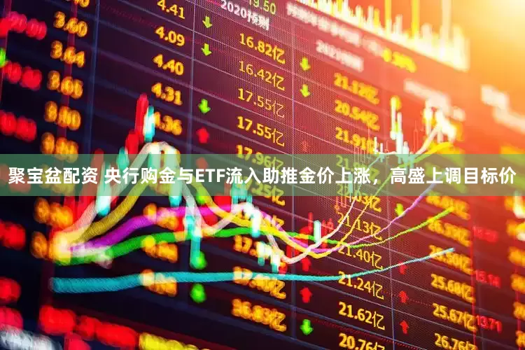 聚宝盆配资 央行购金与ETF流入助推金价上涨，高盛上调目标价